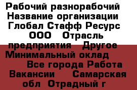 Рабочий-разнорабочий › Название организации ­ Глобал Стафф Ресурс, ООО › Отрасль предприятия ­ Другое › Минимальный оклад ­ 40 000 - Все города Работа » Вакансии   . Самарская обл.,Отрадный г.